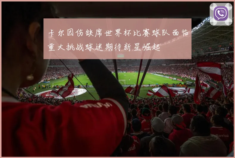 卡尔因伤缺席世界杯比赛球队面临重大挑战球迷期待新星崛起