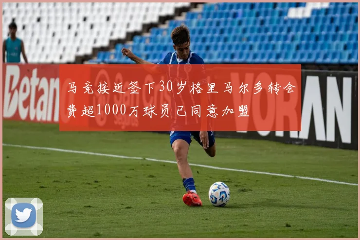 马竞接近签下30岁格里马尔多转会费超1000万球员已同意加盟