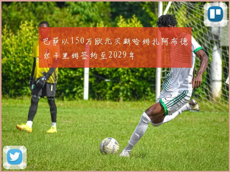 巴萨以150万欧元买断哈姆扎阿布德尔卡里姆签约至2029年