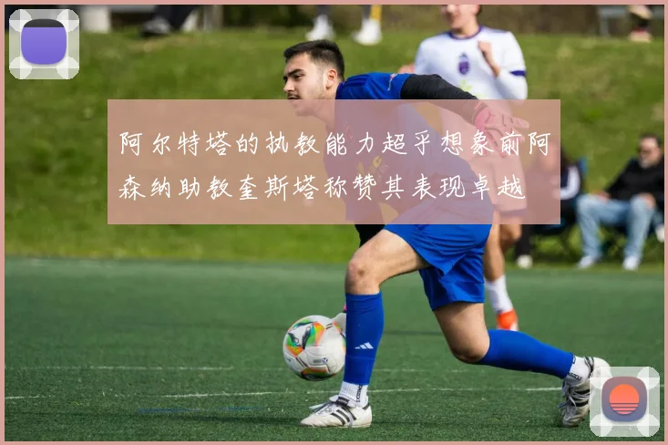 阿尔特塔的执教能力超乎想象前阿森纳助教奎斯塔称赞其表现卓越