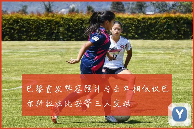 巴黎首发阵容预计与去年相似仅巴尔科拉法比安等三人变动