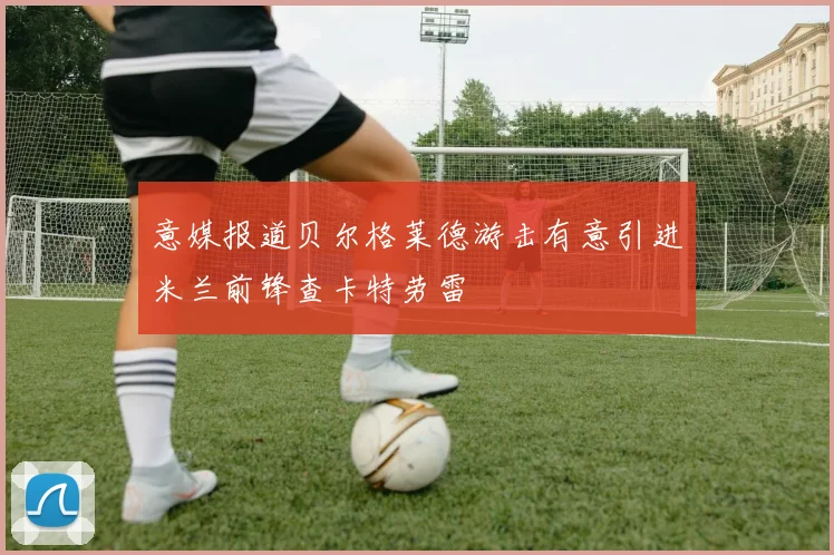 意媒报道贝尔格莱德游击有意引进米兰前锋查卡特劳雷