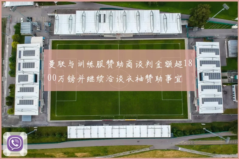 曼联与训练服赞助商谈判金额超1800万镑并继续洽谈衣袖赞助事宜