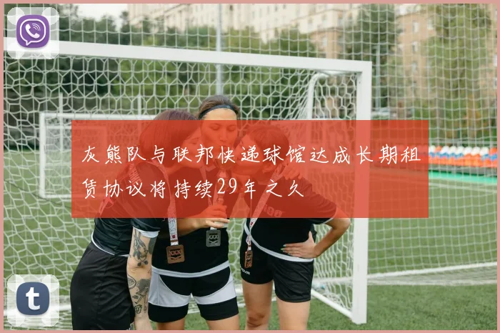 灰熊队与联邦快递球馆达成长期租赁协议将持续29年之久