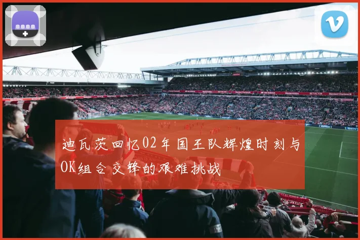 迪瓦茨回忆02年国王队辉煌时刻与OK组合交锋的艰难挑战