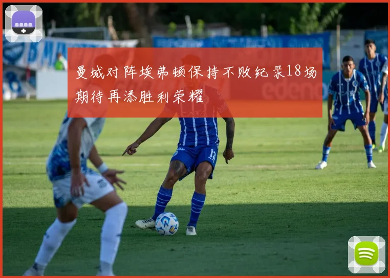 曼城对阵埃弗顿保持不败纪录18场期待再添胜利荣耀
