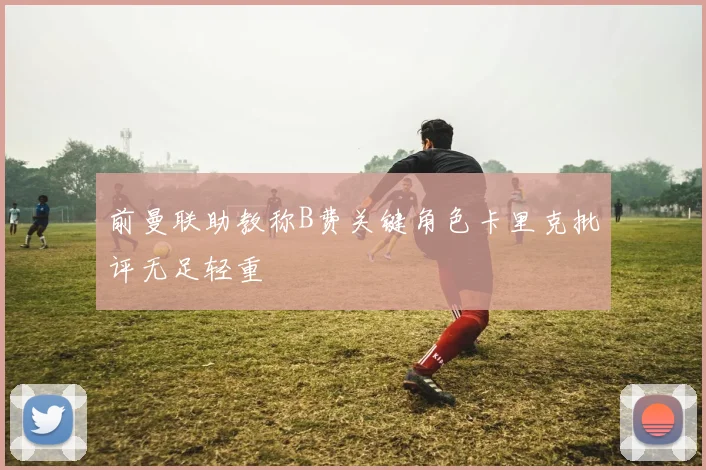 前曼联助教称B费关键角色卡里克批评无足轻重