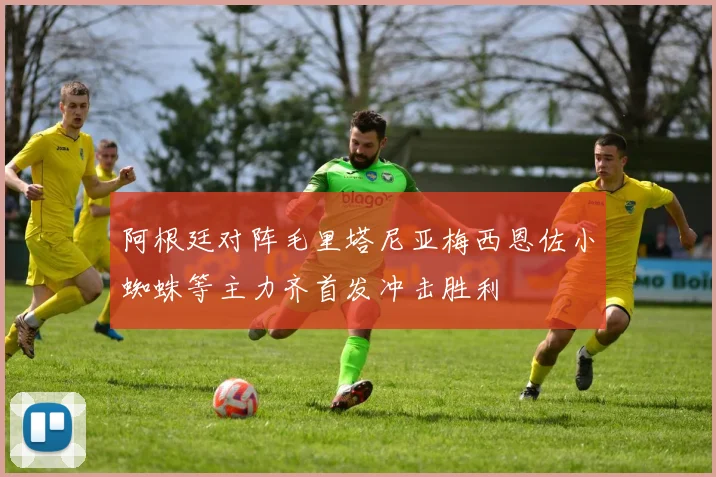 阿根廷对阵毛里塔尼亚梅西恩佐小蜘蛛等主力齐首发冲击胜利
