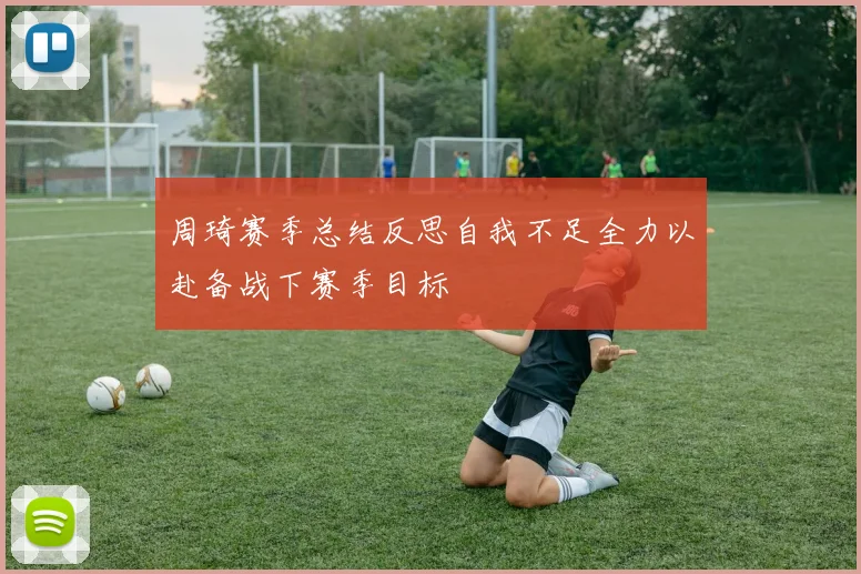 周琦赛季总结反思自我不足全力以赴备战下赛季目标