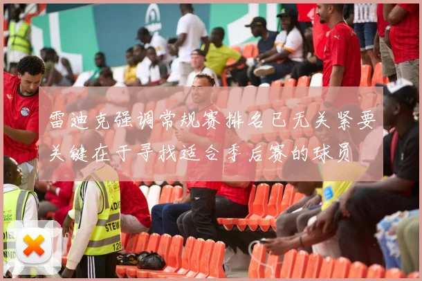 雷迪克强调常规赛排名已无关紧要关键在于寻找适合季后赛的球员