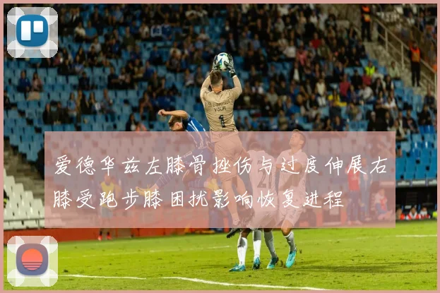 爱德华兹左膝骨挫伤与过度伸展右膝受跑步膝困扰影响恢复进程