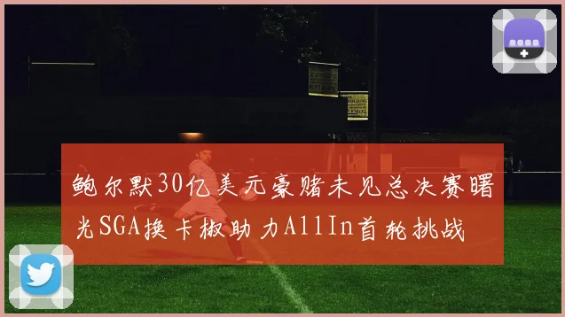 鲍尔默30亿美元豪赌未见总决赛曙光SGA换卡椒助力AllIn首轮挑战