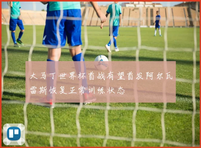 大马丁世界杯首战有望首发阿尔瓦雷斯恢复正常训练状态