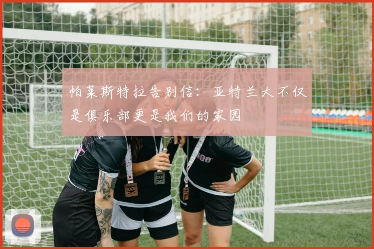 帕莱斯特拉告别信：亚特兰大不仅是俱乐部更是我们的家园