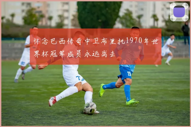 怀念巴西传奇中卫布里托1970年世界杯冠军成员永远离去