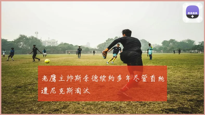 老鹰主帅斯奈德续约多年尽管首轮遭尼克斯淘汰