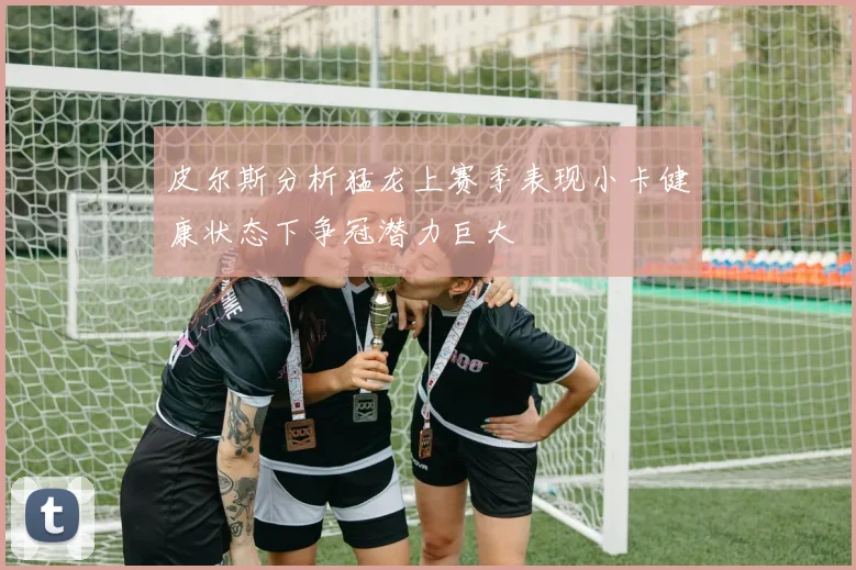 皮尔斯分析猛龙上赛季表现小卡健康状态下争冠潜力巨大