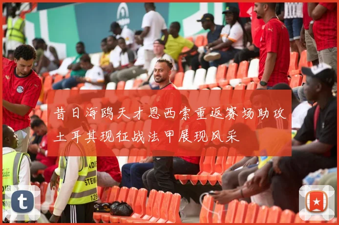 昔日海鸥天才恩西索重返赛场助攻土耳其现征战法甲展现风采
