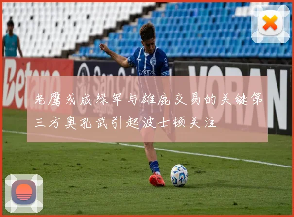 老鹰或成绿军与雄鹿交易的关键第三方奥孔武引起波士顿关注