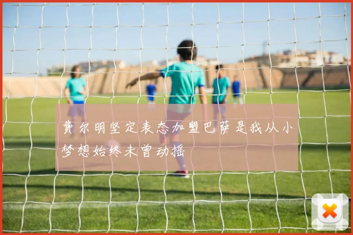 费尔明坚定表态加盟巴萨是我从小梦想始终未曾动摇