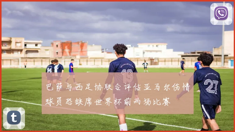 巴萨与西足协联合评估亚马尔伤情球员恐缺席世界杯前两场比赛
