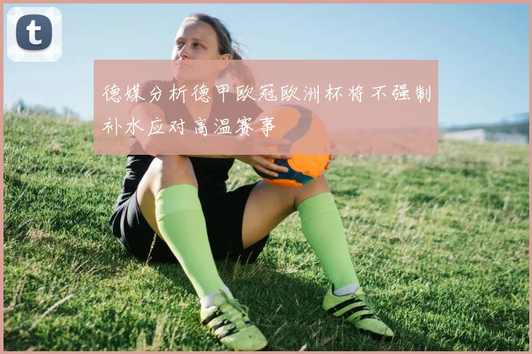 德媒分析德甲欧冠欧洲杯将不强制补水应对高温赛事