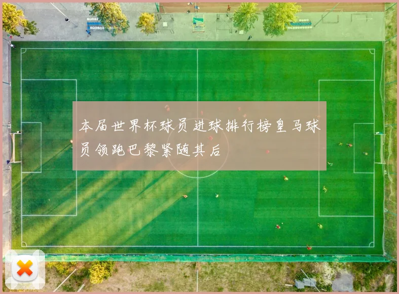 本届世界杯球员进球排行榜皇马球员领跑巴黎紧随其后
