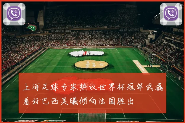 上海足球专家热议世界杯冠军武磊看好巴西吴曦倾向法国胜出