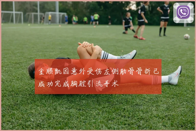 金顺凯因意外受伤左侧肋骨骨折已成功完成胸腔引流手术